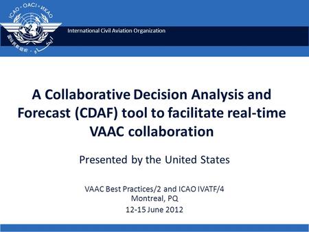 International Civil Aviation Organization A Collaborative Decision Analysis and Forecast (CDAF) tool to facilitate real-time VAAC collaboration Presented.