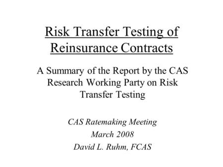 Risk Transfer Testing of Reinsurance Contracts A Summary of the Report by the CAS Research Working Party on Risk Transfer Testing CAS Ratemaking Meeting.