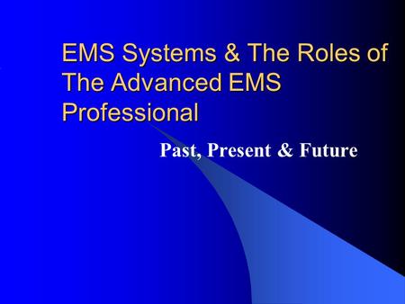 EMS Systems & The Roles of The Advanced EMS Professional Past, Present & Future.