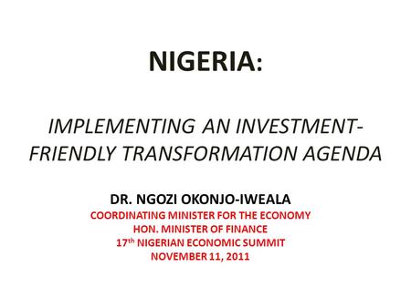NIGERIA : IMPLEMENTING AN INVESTMENT- FRIENDLY TRANSFORMATION AGENDA DR. NGOZI OKONJO-IWEALA COORDINATING MINISTER FOR THE ECONOMY HON. MINISTER OF FINANCE.