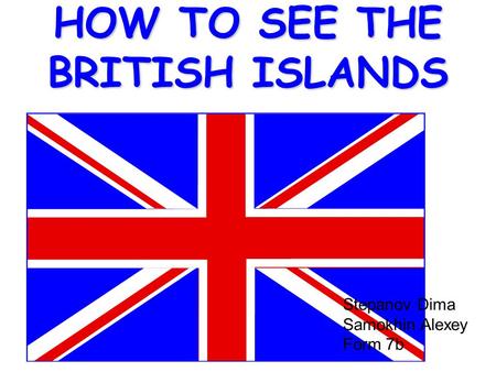 HOW TO SEE THE BRITISH ISLANDS Stepanov Dima Samokhin Alexey Form 7b.