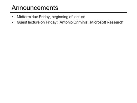 Announcements Midterm due Friday, beginning of lecture Guest lecture on Friday: Antonio Criminisi, Microsoft Research.