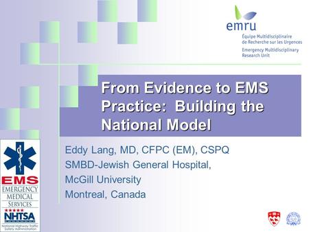 From Evidence to EMS Practice: Building the National Model Eddy Lang, MD, CFPC (EM), CSPQ SMBD-Jewish General Hospital, McGill University Montreal, Canada.