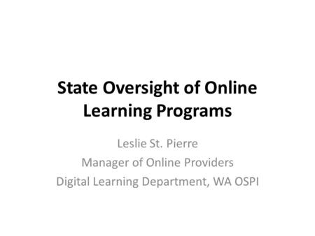 State Oversight of Online Learning Programs Leslie St. Pierre Manager of Online Providers Digital Learning Department, WA OSPI.