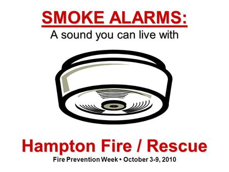 Hampton Fire / Rescue Hampton Fire / Rescue Fire Prevention Week October 3-9, 2010 SMOKE ALARMS: A sound you can live with.