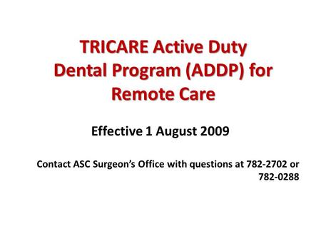 TRICARE Active Duty Dental Program (ADDP) for Remote Care Effective 1 August 2009 Contact ASC Surgeon’s Office with questions at 782-2702 or 782-0288.