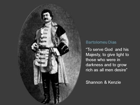 Bartolomeu Dias “To serve God and his Majesty, to give light to those who were in darkness and to grow rich as all men desire” Shannon & Kenzie.