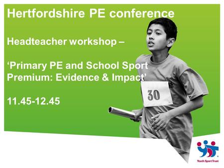 Hertfordshire PE conference Headteacher workshop – ‘Primary PE and School Sport Premium: Evidence & Impact’ 11.45-12.45.