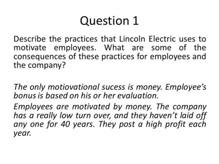 Question 1 Describe the practices that Lincoln Electric uses to motivate employees. What are some of the consequences of these practices for employees.