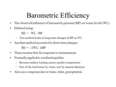 Barometric Efficiency The observed influence of barometric pressure (BP) on water levels (WL) Defined using: BE = - WL / BP –This method looks at long-term.