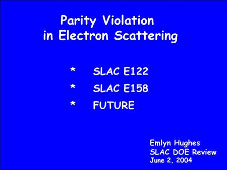 Parity Violation in Electron Scattering Emlyn Hughes SLAC DOE Review June 2, 2004 *SLAC E122 *SLAC E158 *FUTURE.