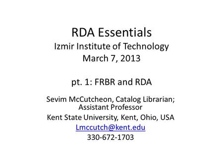 RDA Essentials Izmir Institute of Technology March 7, 2013 pt. 1: FRBR and RDA Sevim McCutcheon, Catalog Librarian; Assistant Professor Kent State University,
