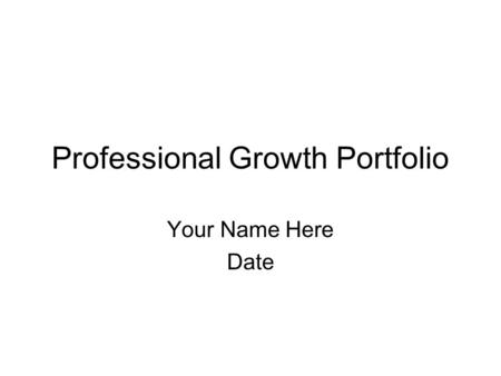 Professional Growth Portfolio Your Name Here Date.