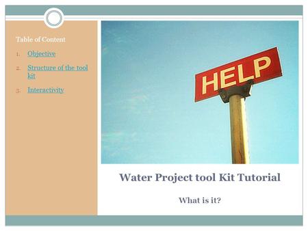 Water Project tool Kit Tutorial What is it? Table of Content 1. Objective Objective 2. Structure of the tool kit Structure of the tool kit 3. Interactivity.