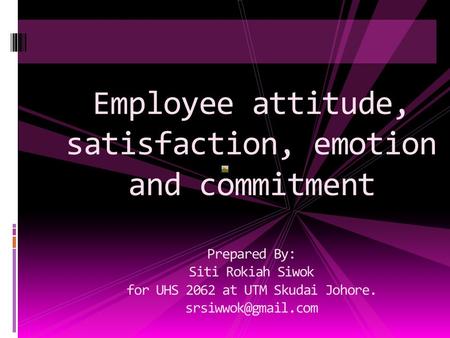 Employee attitude, satisfaction, emotion and commitment Prepared By: Siti Rokiah Siwok for UHS 2062 at UTM Skudai Johore.