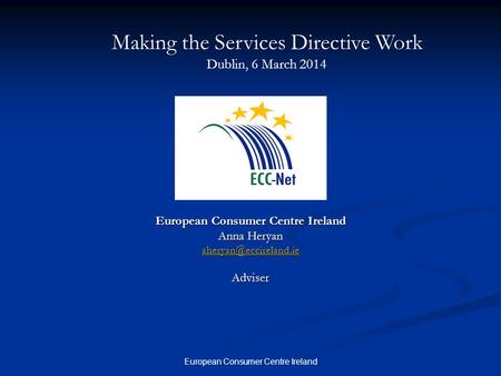 European Consumer Centre Ireland Anna Heryan Adviser Making the Services Directive Work Dublin, 6 March 2014.