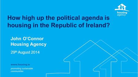 How high up the political agenda is housing in the Republic of Ireland? John O’Connor Housing Agency 29 th August 2014.