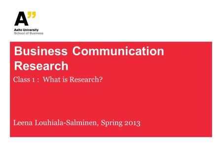 Business Communication Research Class 1 : What is Research? Leena Louhiala-Salminen, Spring 2013.