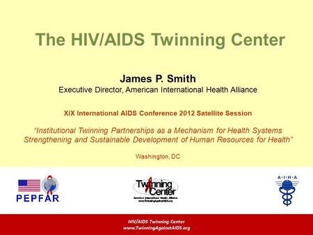 The HIV/AIDS Twinning Center HIV/AIDS Twinning Center www.TwinningAgainstAIDS.org James P. Smith Executive Director, American International Health Alliance.