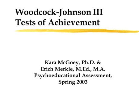 Woodcock-Johnson III Tests of Achievement Kara McGoey, Ph.D. & Erich Merkle, M.Ed., M.A. Psychoeducational Assessment, Spring 2003.