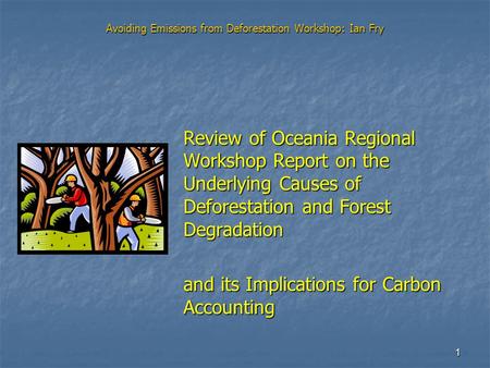 1 Avoiding Emissions from Deforestation Workshop: Ian Fry Review of Oceania Regional Workshop Report on the Underlying Causes of Deforestation and Forest.