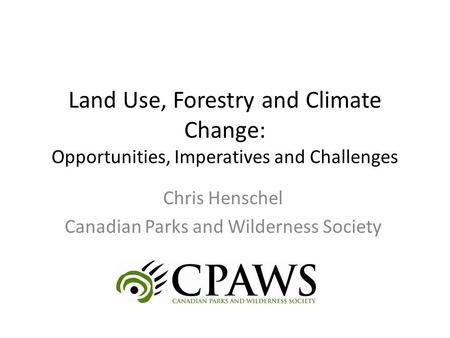 Land Use, Forestry and Climate Change: Opportunities, Imperatives and Challenges Chris Henschel Canadian Parks and Wilderness Society.