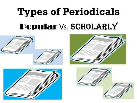 Types of Periodicals Popular Vs. Scholarly. Two Major Types of Periodicals POPULAR Scholarly.