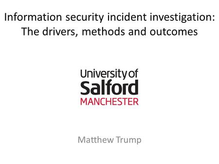 Information security incident investigation: The drivers, methods and outcomes Matthew Trump.