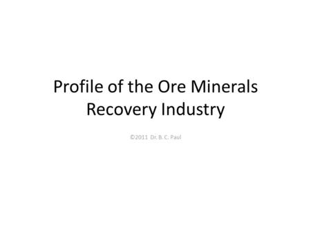 Profile of the Ore Minerals Recovery Industry ©2011 Dr. B. C. Paul.