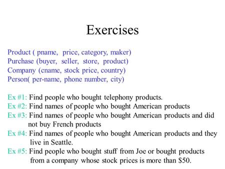 Exercises Product ( pname, price, category, maker) Purchase (buyer, seller, store, product) Company (cname, stock price, country) Person( per-name, phone.