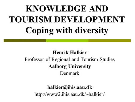 KNOWLEDGE AND TOURISM DEVELOPMENT Coping with diversity Henrik Halkier Professor of Regional and Tourism Studies Aalborg University Denmark