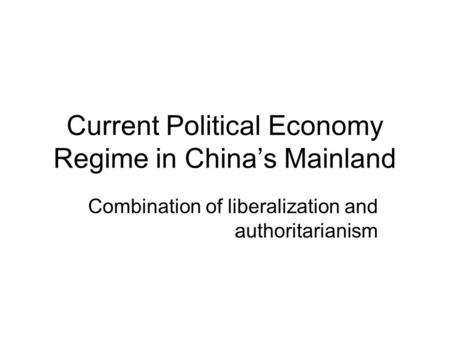 Current Political Economy Regime in China’s Mainland Combination of liberalization and authoritarianism.
