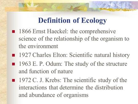 Definition of Ecology 1866 Ernst Haeckel: the comprehensive science of the relationship of the organism to the environment 1927 Charles Elton: Scientific.