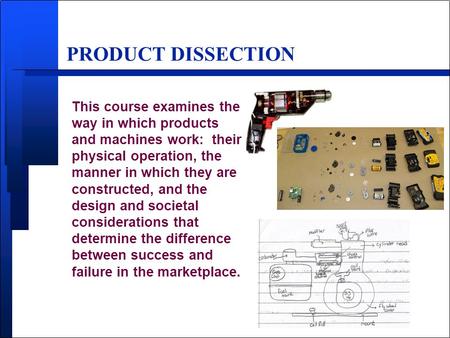 PRODUCT DISSECTION This course examines the way in which products and machines work: their physical operation, the manner in which they are constructed,