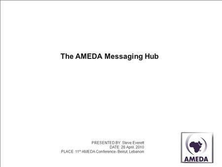 The AMEDA Messaging Hub PRESENTED BY: Steve Everett DATE: 28 April, 2010 PLACE: 11 th AMEDA Conference- Beirut, Lebanon.