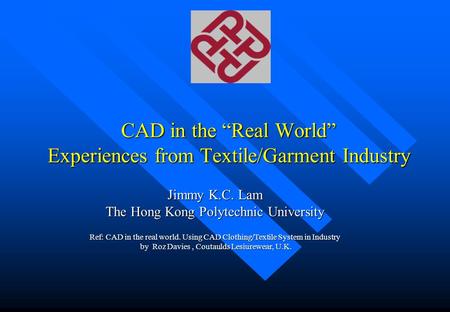 CAD in the “Real World” Experiences from Textile/Garment Industry Jimmy K.C. Lam The Hong Kong Polytechnic University Ref: CAD in the real world. Using.