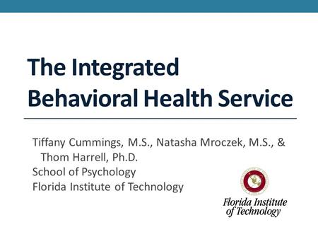 The Integrated Behavioral Health Service Tiffany Cummings, M.S., Natasha Mroczek, M.S., & Thom Harrell, Ph.D. School of Psychology Florida Institute of.