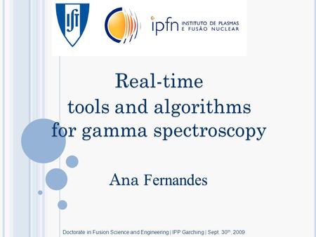 Ana Fernandes Real-time tools and algorithms for gamma spectroscopy Doctorate in Fusion Science and Engineering | IPP Garching | Sept. 30 th, 2009.