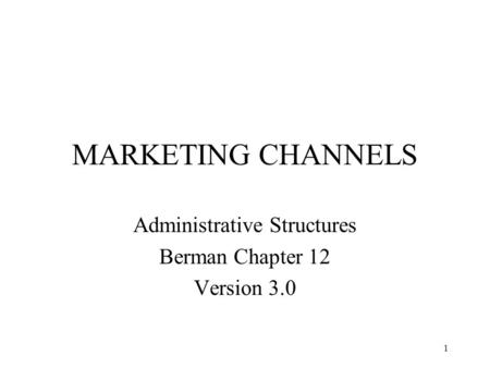 1 MARKETING CHANNELS Administrative Structures Berman Chapter 12 Version 3.0.