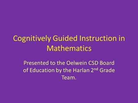 Cognitively Guided Instruction in Mathematics Presented to the Oelwein CSD Board of Education by the Harlan 2 nd Grade Team.