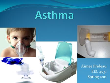 Aimee Prideau EEC 4731 Spring 2011. What is Asthma? A chronic respiratory disease that affects the airways *Causes airways to produce excess mucous and.