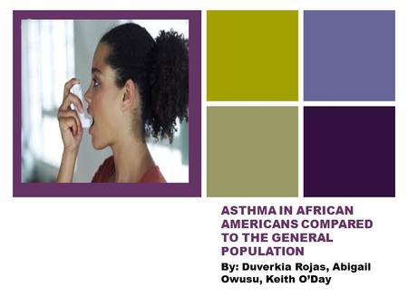 + ASTHMA IN AFRICAN AMERICANS COMPARED TO THE GENERAL POPULATION By: Duverkia Rojas, Abigail Owusu, Keith O’Day.