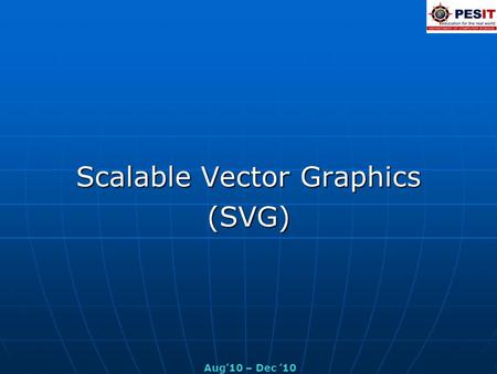 Scalable Vector Graphics (SVG) Aug’10 – Dec ’10. Introduction Scalable Vector Graphics (SVG), an extremely versatile 2-D graphics format designed primarily.