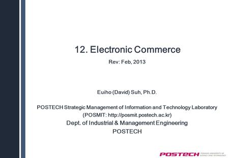 12. Electronic Commerce Rev: Feb, 2013 Euiho (David) Suh, Ph.D. POSTECH Strategic Management of Information and Technology Laboratory (POSMIT: