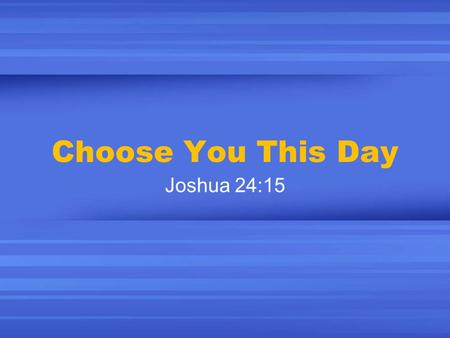 Choose You This Day Joshua 24:15. Freedom of Choice America is about the “freedom of choice” Religion is about choice: “Worship in the church of your.