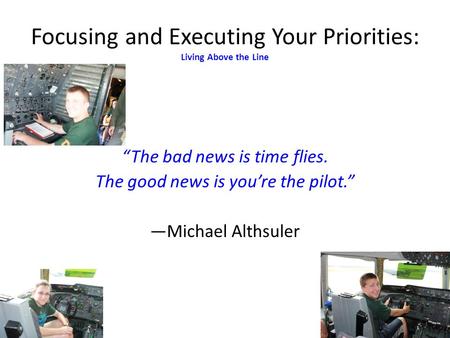 “The bad news is time flies. The good news is you’re the pilot.” —Michael Althsuler Focusing and Executing Your Priorities: Living Above the Line.