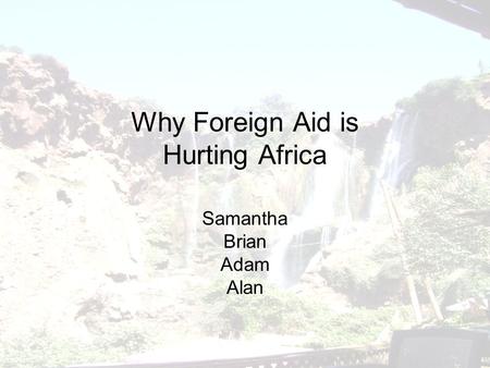 Why Foreign Aid is Hurting Africa Samantha Brian Adam Alan.