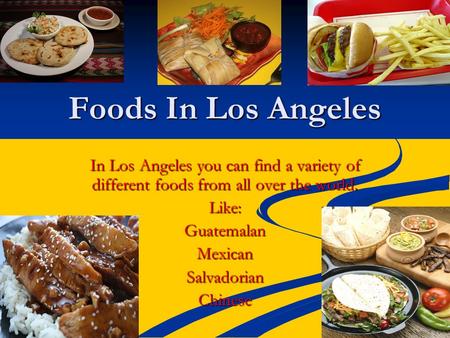 Foods In Los Angeles In Los Angeles you can find a variety of different foods from all over the world. Like:GuatemalanMexicanSalvadorianChinese.