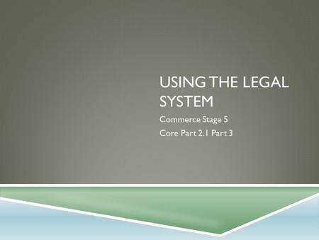 USING THE LEGAL SYSTEM Commerce Stage 5 Core Part 2.1 Part 3.