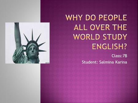 Class:7B Student: Salmina Karina. I study English, because I want to have a good job, perhaps work abroad. It is prestigeous!